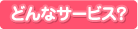 どんなサービス？